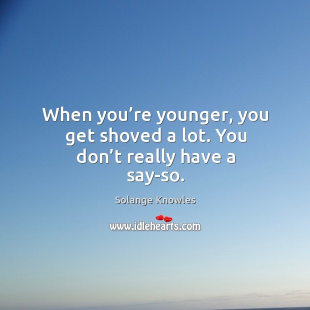 When you’re younger, you get shoved a lot. You don’t really have a say-so. Image