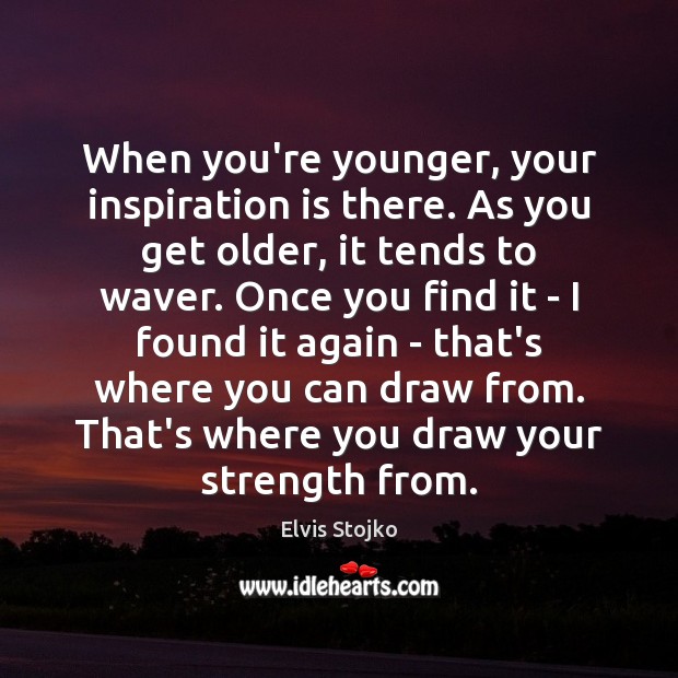 When you’re younger, your inspiration is there. As you get older, it Image
