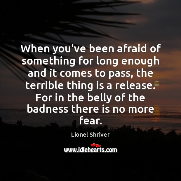 When you’ve been afraid of something for long enough and it comes Lionel Shriver Picture Quote