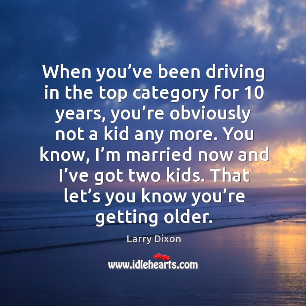 When you’ve been driving in the top category for 10 years, you’re obviously not a kid any more. Larry Dixon Picture Quote