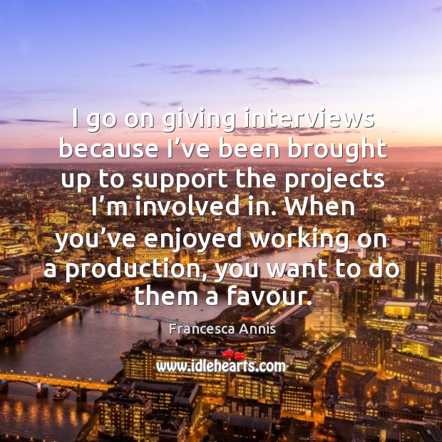 When you’ve enjoyed working on a production, you want to do them a favour. Francesca Annis Picture Quote