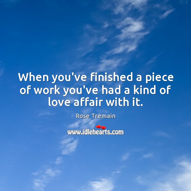 When you’ve finished a piece of work you’ve had a kind of love affair with it. Rose Tremain Picture Quote