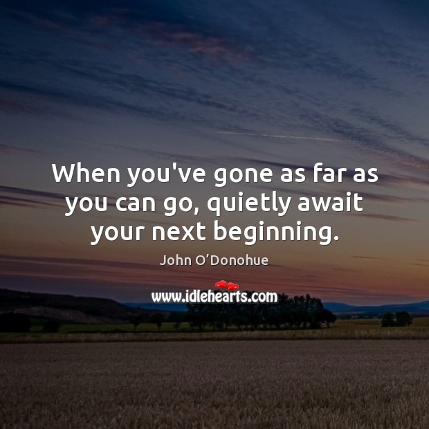 When you’ve gone as far as you can go, quietly await your next beginning. Image
