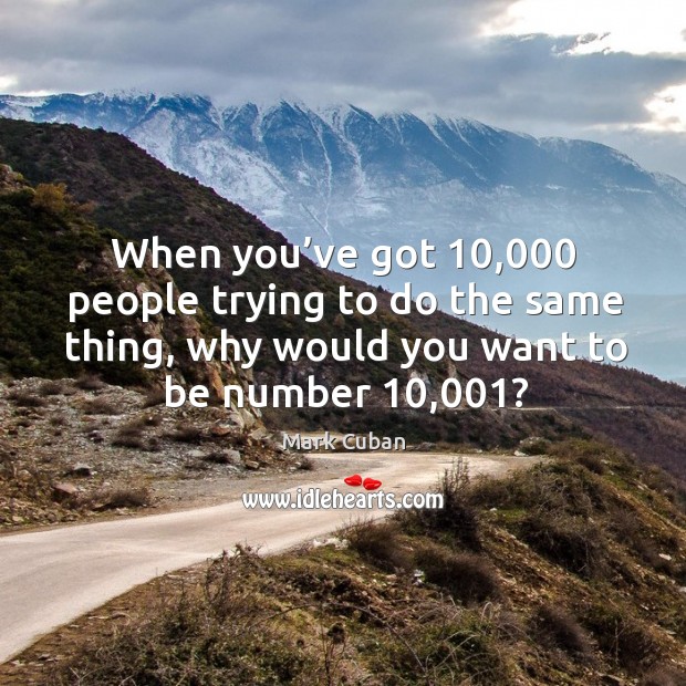 When you’ve got 10,000 people trying to do the same thing, why would you want to be number 10,001? Mark Cuban Picture Quote