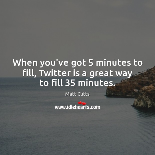 When you’ve got 5 minutes to fill, Twitter is a great way to fill 35 minutes. Matt Cutts Picture Quote