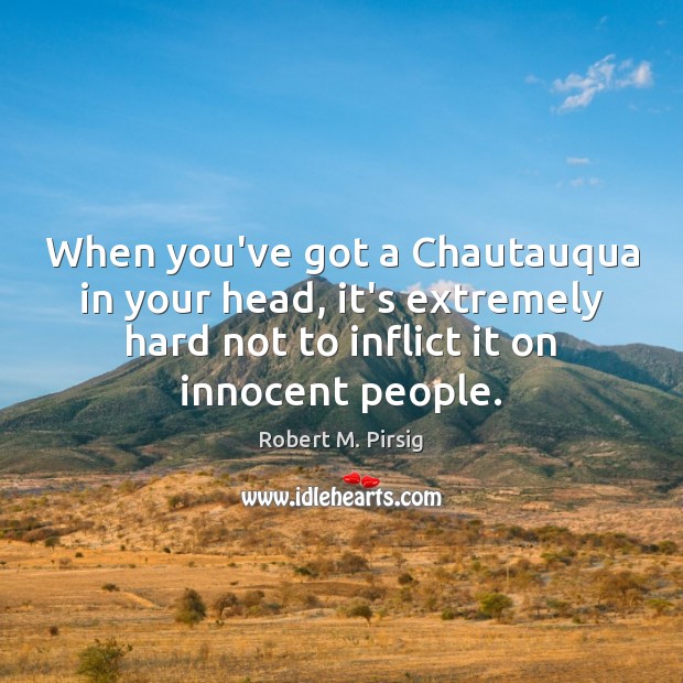 When you’ve got a Chautauqua in your head, it’s extremely hard not Robert M. Pirsig Picture Quote