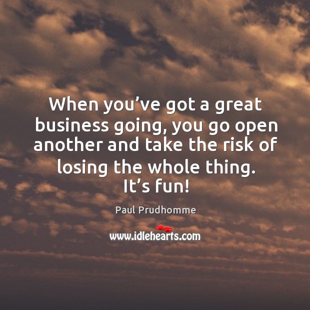 When you’ve got a great business going, you go open another and take the risk of losing the whole thing. It’s fun! Image