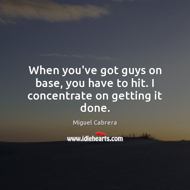 When you’ve got guys on base, you have to hit. I concentrate on getting it done. Miguel Cabrera Picture Quote