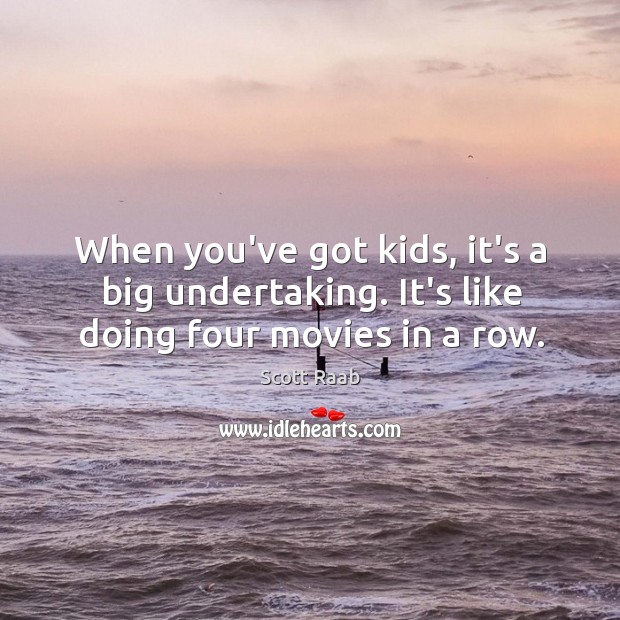 When you’ve got kids, it’s a big undertaking. It’s like doing four movies in a row. Image