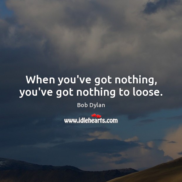 When you’ve got nothing, you’ve got nothing to loose. Bob Dylan Picture Quote