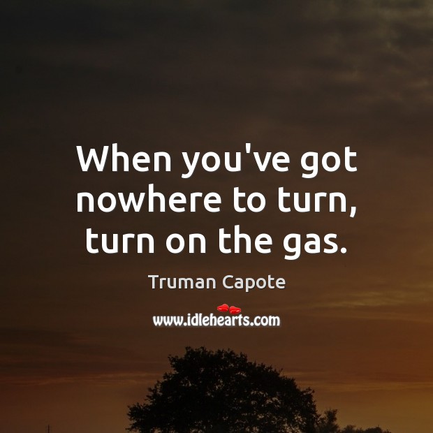 When you’ve got nowhere to turn, turn on the gas. Truman Capote Picture Quote