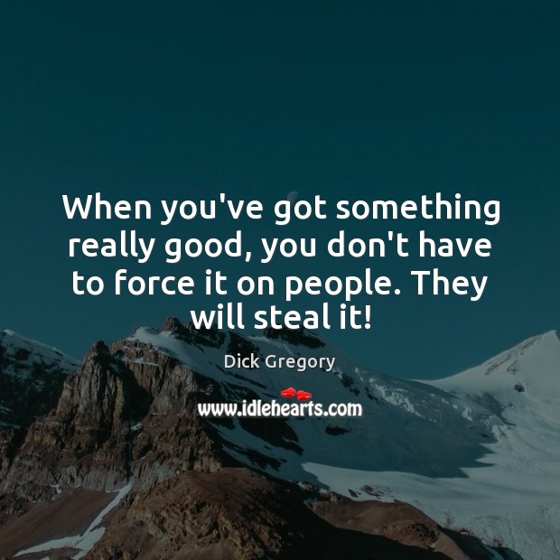 When you’ve got something really good, you don’t have to force it Dick Gregory Picture Quote