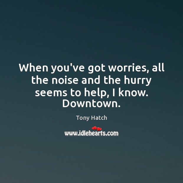 When you’ve got worries, all the noise and the hurry seems to help, I know. Downtown. Image