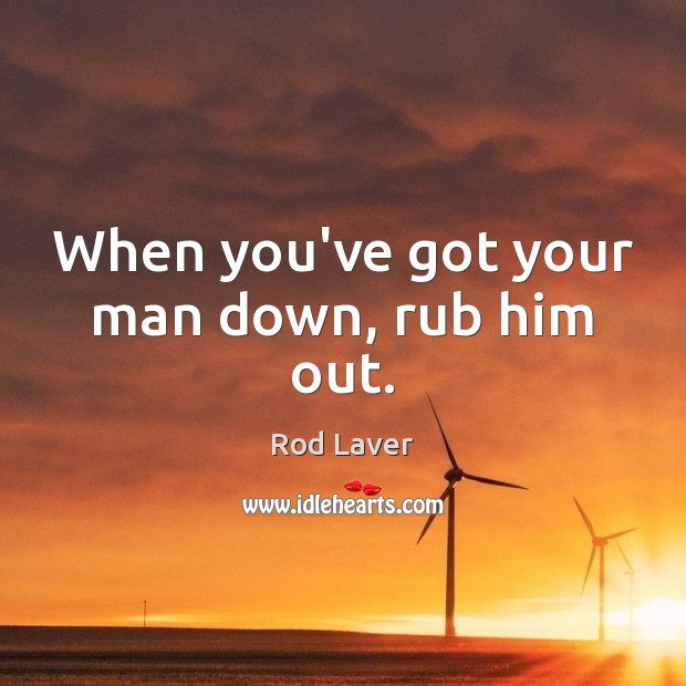 When you’ve got your man down, rub him out. Rod Laver Picture Quote