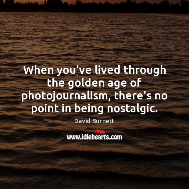 When you’ve lived through the golden age of photojournalism, there’s no point David Burnett Picture Quote