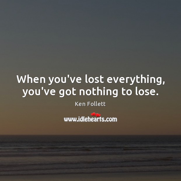 When you’ve lost everything, you’ve got nothing to lose. Ken Follett Picture Quote
