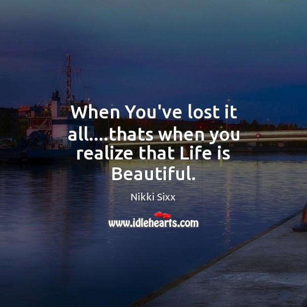 When You’ve lost it all….thats when you realize that Life is Beautiful. Life is Beautiful Quotes Image