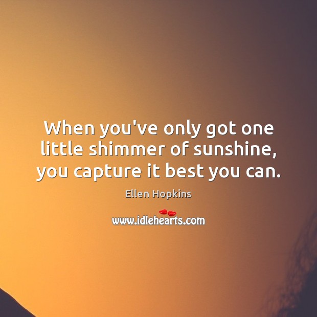 When you’ve only got one little shimmer of sunshine, you capture it best you can. Ellen Hopkins Picture Quote
