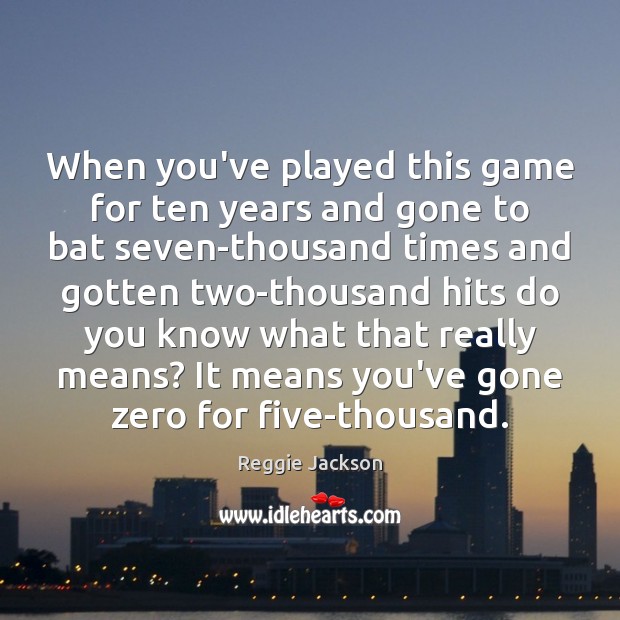 When you’ve played this game for ten years and gone to bat Reggie Jackson Picture Quote