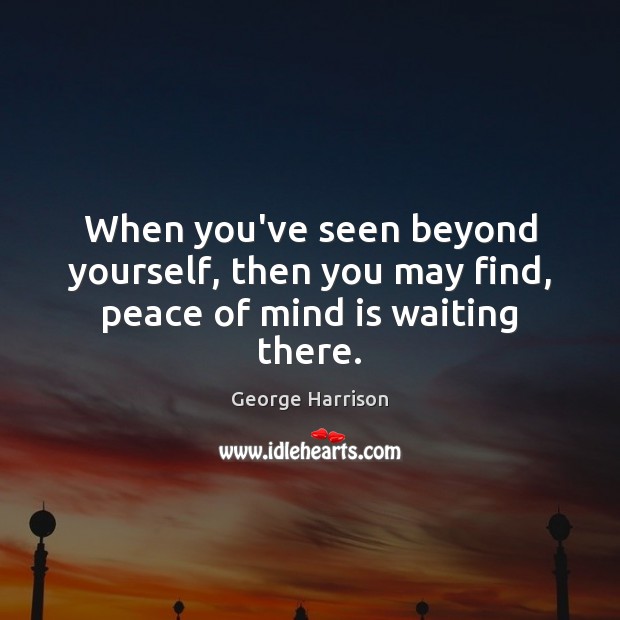 When you’ve seen beyond yourself, then you may find, peace of mind is waiting there. Image