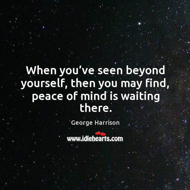 When you’ve seen beyond yourself, then you may find, peace of mind is waiting there. Image