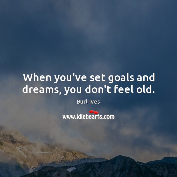 When you’ve set goals and dreams, you don’t feel old. Burl Ives Picture Quote