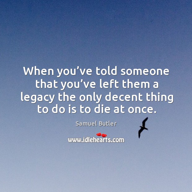 When you’ve told someone that you’ve left them a legacy the only decent thing to do is to die at once. Samuel Butler Picture Quote