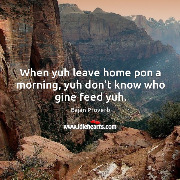 When yuh leave home pon a morning, yuh don’t know who gine feed yuh. Bajan Proverbs Image