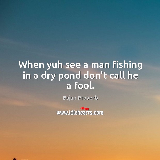 When yuh see a man fishing in a dry pond don’t call he a fool. Bajan Proverbs Image