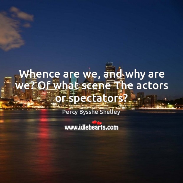 Whence are we, and why are we? Of what scene The actors or spectators? Percy Bysshe Shelley Picture Quote