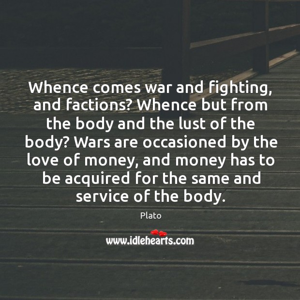 Whence comes war and fighting, and factions? Whence but from the body Plato Picture Quote