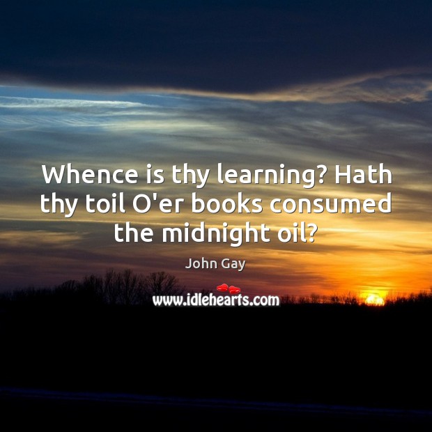 Whence is thy learning? Hath thy toil O’er books consumed the midnight oil? John Gay Picture Quote