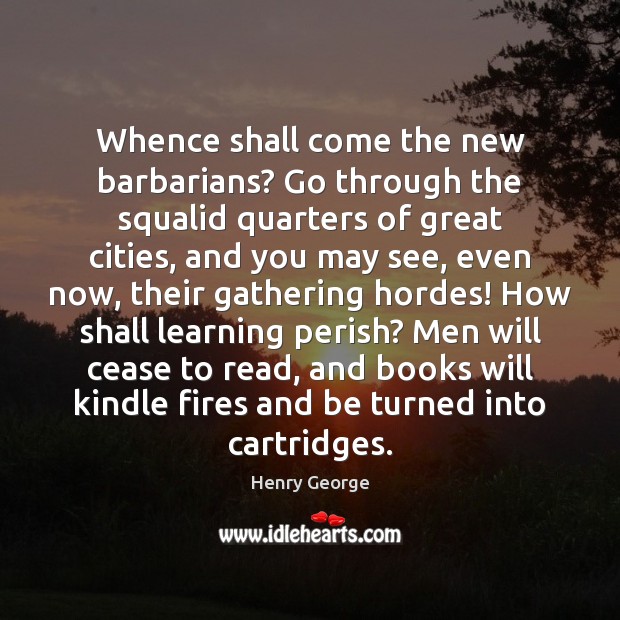 Whence shall come the new barbarians? Go through the squalid quarters of Henry George Picture Quote