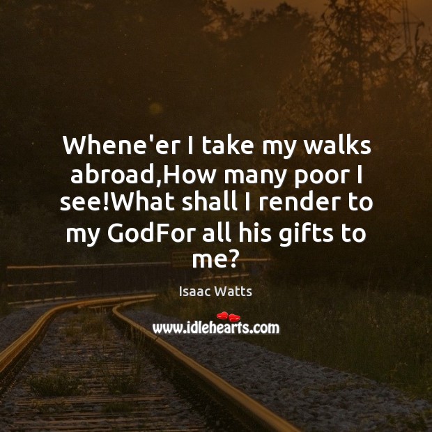 Whene’er I take my walks abroad,How many poor I see!What Isaac Watts Picture Quote