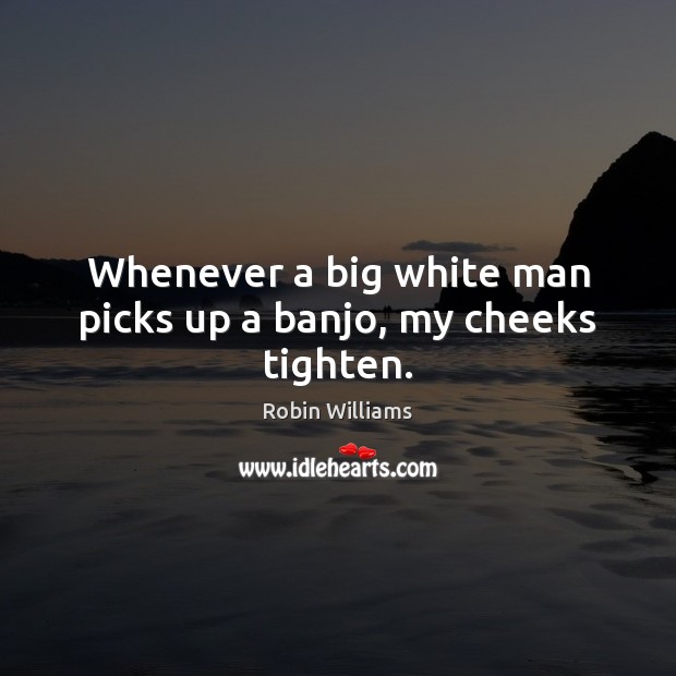 Whenever a big white man picks up a banjo, my cheeks tighten. Robin Williams Picture Quote