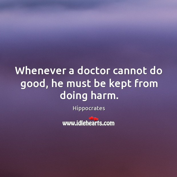 Whenever a doctor cannot do good, he must be kept from doing harm. Hippocrates Picture Quote