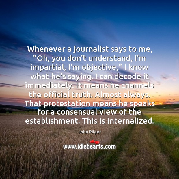 Whenever a journalist says to me, “Oh, you don’t understand, I’m impartial, John Pilger Picture Quote