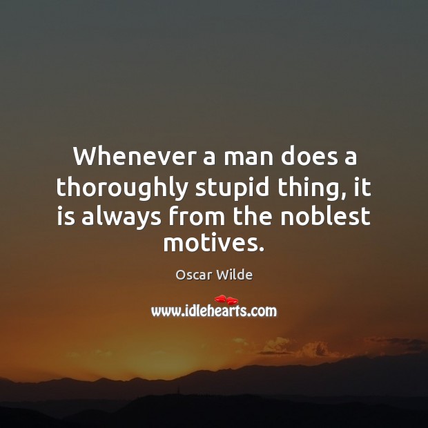 Whenever a man does a thoroughly stupid thing, it is always from the noblest motives. Oscar Wilde Picture Quote