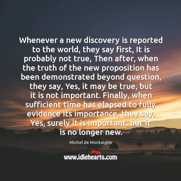 Whenever a new discovery is reported to the world, they say first, Michel de Montaigne Picture Quote