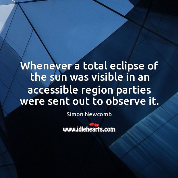 Whenever a total eclipse of the sun was visible in an accessible region parties were sent out to observe it. Simon Newcomb Picture Quote