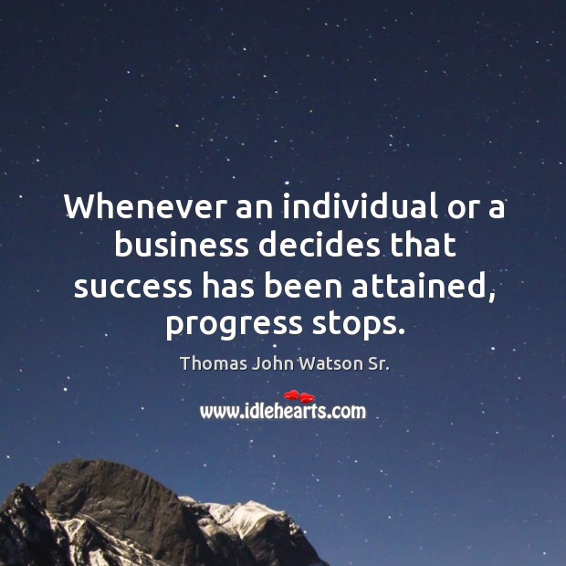 Whenever an individual or a business decides that success has been attained, progress stops. Thomas John Watson Sr. Picture Quote