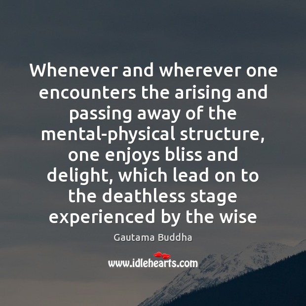 Whenever and wherever one encounters the arising and passing away of the 