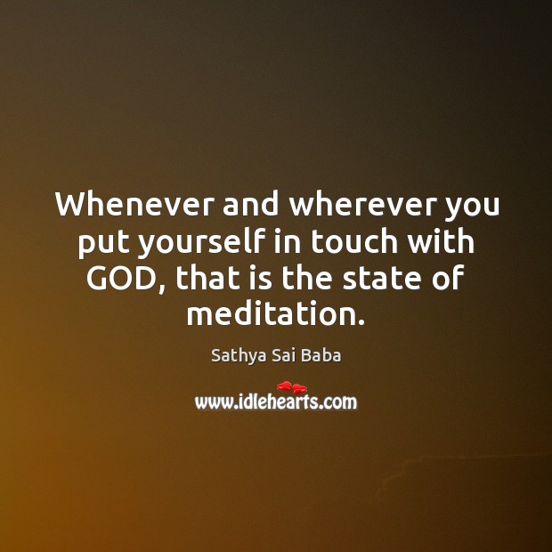 Whenever and wherever you put yourself in touch with GOD, that is the state of meditation. Sathya Sai Baba Picture Quote