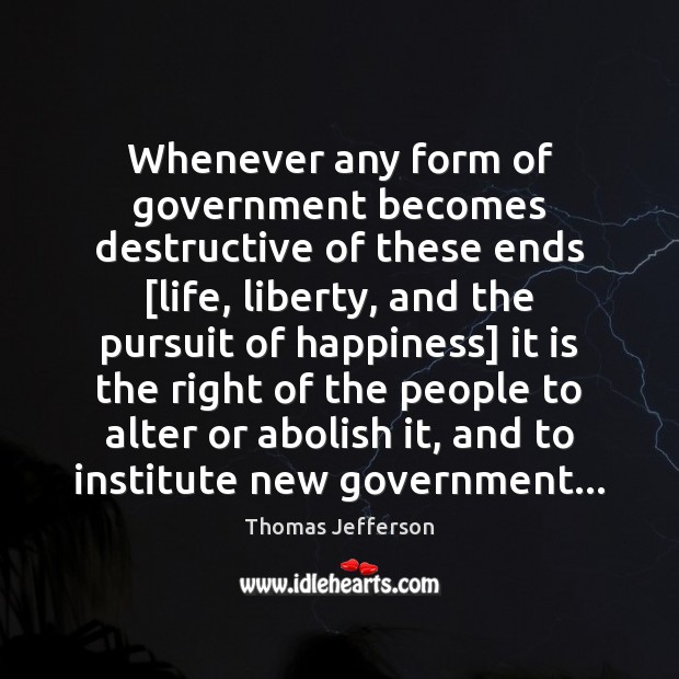 Whenever any form of government becomes destructive of these ends [life, liberty, Image