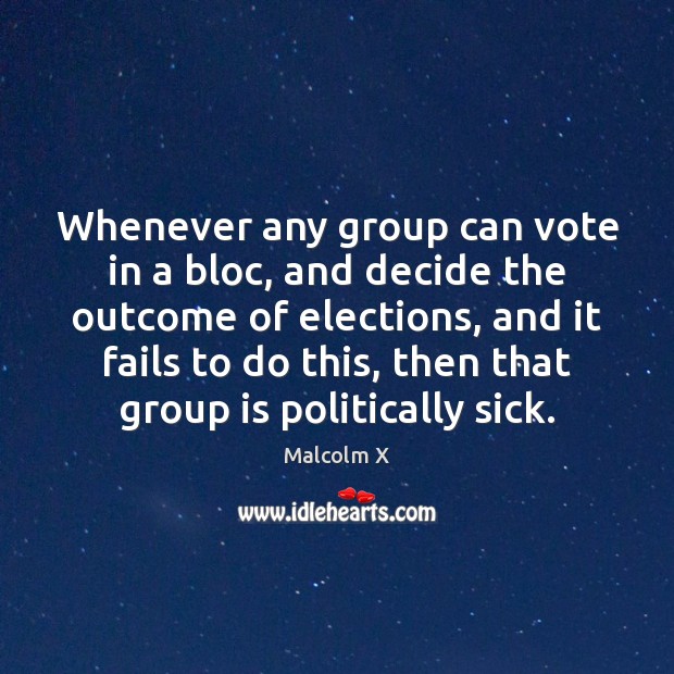 Whenever any group can vote in a bloc, and decide the outcome Malcolm X Picture Quote