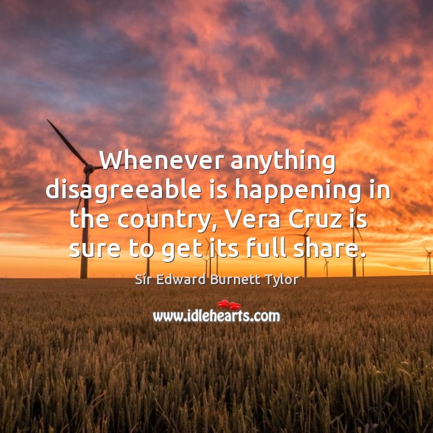 Whenever anything disagreeable is happening in the country, vera cruz is sure to get its full share. Sir Edward Burnett Tylor Picture Quote
