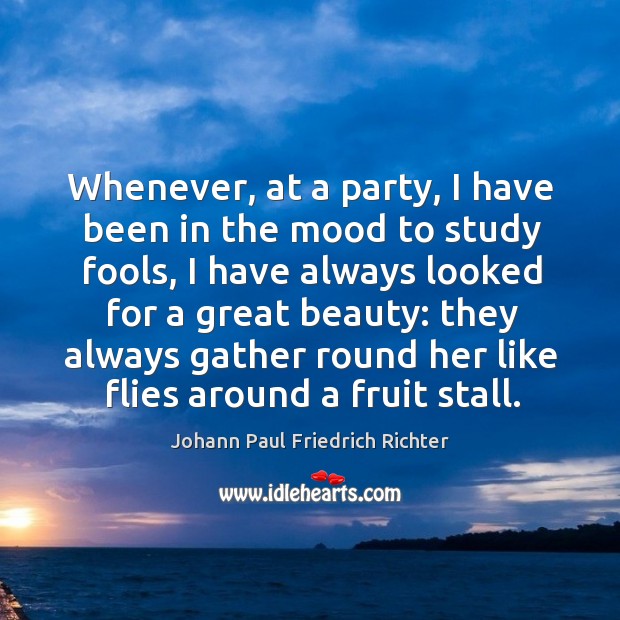 Whenever, at a party, I have been in the mood to study fools, I have always looked for a great beauty Johann Paul Friedrich Richter Picture Quote