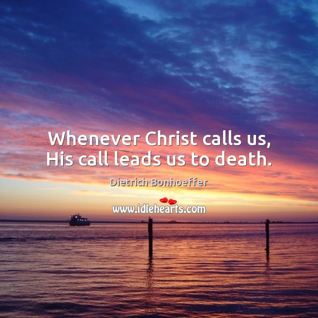 Whenever Christ calls us, His call leads us to death. Dietrich Bonhoeffer Picture Quote