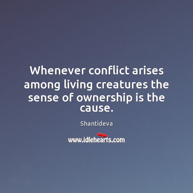 Whenever conflict arises among living creatures the sense of ownership is the cause. Shantideva Picture Quote