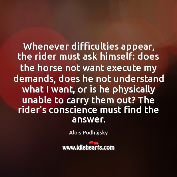 Whenever difficulties appear, the rider must ask himself: does the horse not Alois Podhajsky Picture Quote